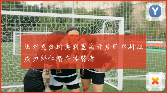 法尔克分析奥利塞离开后巴尔科拉成为拜仁潜在接替者