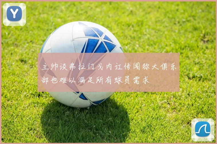 主帅谈弗拉门戈内讧传闻称大俱乐部也难以满足所有球员需求