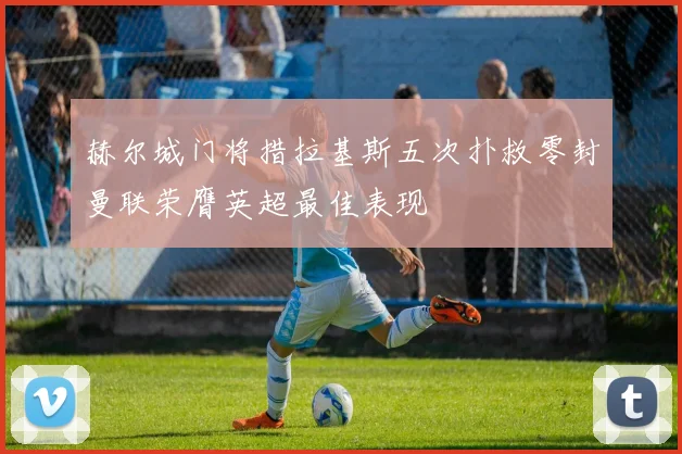 赫尔城门将措拉基斯五次扑救零封曼联荣膺英超最佳表现