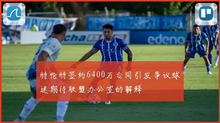 特伦特签约6400万合同引发争议球迷期待联盟办公室的解释
