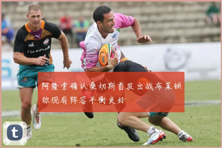 阿隆索确认桑切斯首发出战布莱顿称现有阵容平衡良好